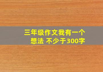 三年级作文我有一个想法 不少于300字